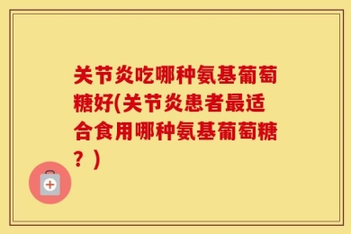 关节炎吃哪种氨基葡萄糖好(关节炎患者最适合食用哪种氨基葡萄糖？)