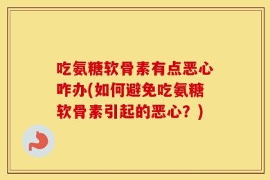 吃氨糖软骨素有点恶心咋办(如何避免吃氨糖软骨素引起的恶心？)