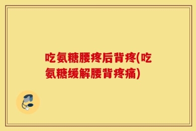 吃氨糖腰疼后背疼(吃氨糖缓解腰背疼痛)