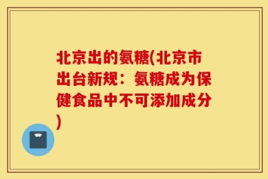 北京出的氨糖(北京市出台新规：氨糖成为保健食品中不可添加成分)