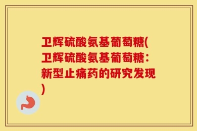 卫辉硫酸氨基葡萄糖(卫辉硫酸氨基葡萄糖：新型止痛药的研究发现)