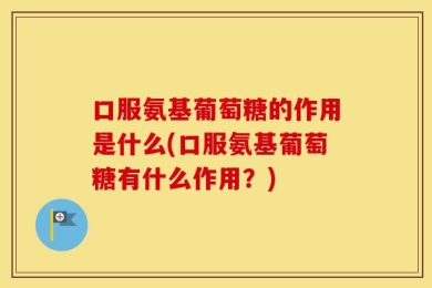 口服氨基葡萄糖的作用是什么(口服氨基葡萄糖有什么作用？)