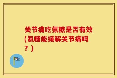 关节痛吃氨糖是否有效(氨糖能缓解关节痛吗？)