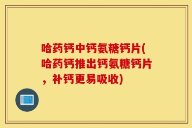 哈药钙中钙氨糖钙片(哈药钙推出钙氨糖钙片，补钙更易吸收)