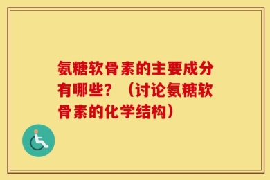 氨糖软骨素的主要成分有哪些？（讨论氨糖软骨素的化学结构）