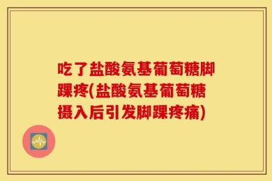 吃了盐酸氨基葡萄糖脚踝疼(盐酸氨基葡萄糖摄入后引发脚踝疼痛)