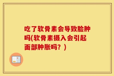 吃了软骨素会导致脸肿吗(软骨素摄入会引起面部肿胀吗？)