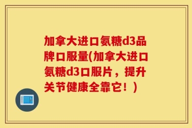 加拿大进口氨糖d3品牌口服量(加拿大进口氨糖d3口服片，提升关节健康全靠它！)