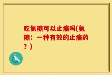 吃氨糖可以止痛吗(氨糖：一种有效的止痛药？)