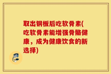 取出钢板后吃软骨素(吃软骨素能增强骨骼健康，成为健康饮食的新选择)
