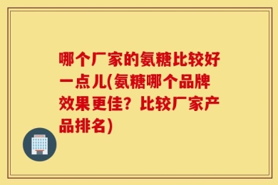 哪个厂家的氨糖比较好一点儿(氨糖哪个品牌效果更佳？比较厂家产品排名)