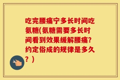 吃完腰痛宁多长时间吃氨糖(氨糖需要多长时间看到效果缓解腰痛？约定俗成的规律是多久？)