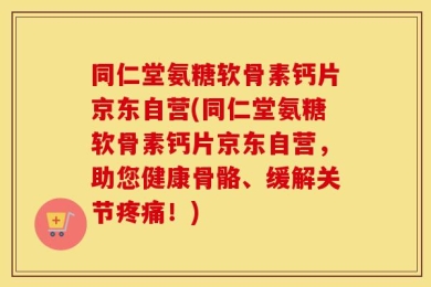 同仁堂氨糖软骨素钙片京东自营(同仁堂氨糖软骨素钙片京东自营，助您健康骨骼、缓解关节疼痛！)