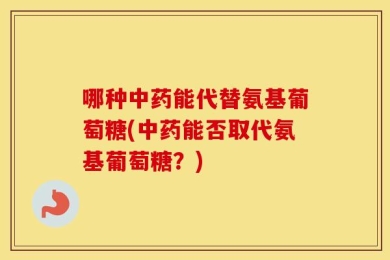 哪种中药能代替氨基葡萄糖(中药能否取代氨基葡萄糖？)