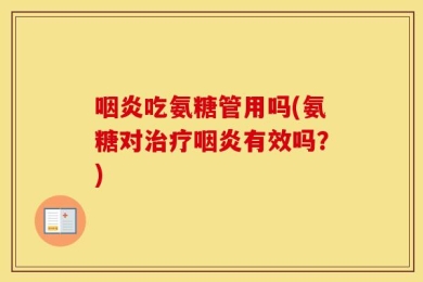 咽炎吃氨糖管用吗(氨糖对治疗咽炎有效吗？)
