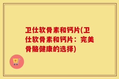 卫仕软骨素和钙片(卫仕软骨素和钙片：完美骨骼健康的选择)