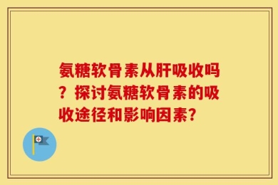 氨糖软骨素从肝吸收吗？探讨氨糖软骨素的吸收途径和影响因素？