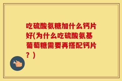 吃硫酸氨糖加什么钙片好(为什么吃硫酸氨基葡萄糖需要再搭配钙片？)