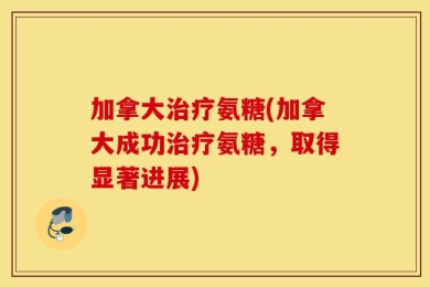 加拿大治疗氨糖(加拿大成功治疗氨糖，取得显著进展)