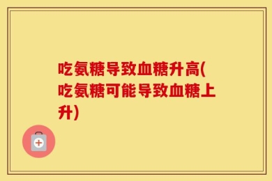 吃氨糖导致血糖升高(吃氨糖可能导致血糖上升)