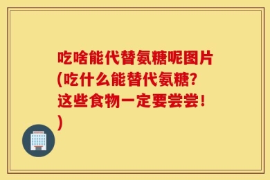 吃啥能代替氨糖呢图片(吃什么能替代氨糖？这些食物一定要尝尝！)