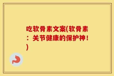 吃软骨素文案(软骨素：关节健康的保护神！)