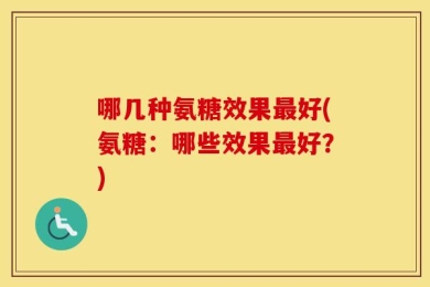 哪几种氨糖效果最好(氨糖：哪些效果最好？)