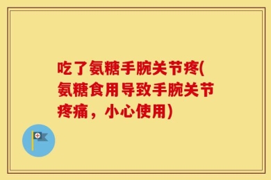 吃了氨糖手腕关节疼(氨糖食用导致手腕关节疼痛，小心使用)