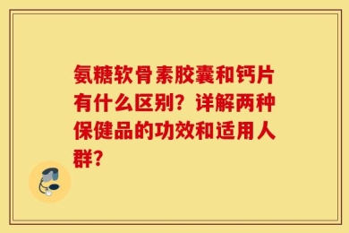 氨糖软骨素胶囊和钙片有什么区别？详解两种保健品的功效和适用人群？