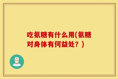 吃氨糖有什么用(氨糖对身体有何益处？)