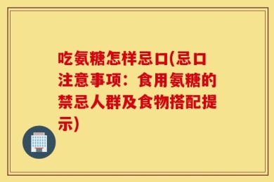 吃氨糖怎样忌口(忌口注意事项：食用氨糖的禁忌人群及食物搭配提示)