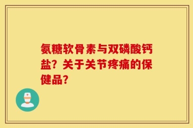 氨糖软骨素与双磷酸钙盐？关于关节疼痛的保健品？