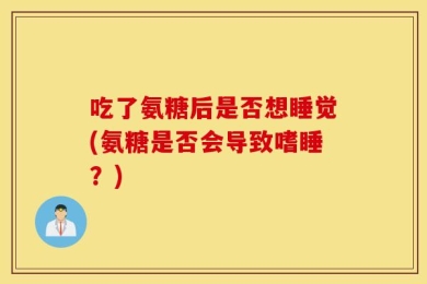吃了氨糖后是否想睡觉(氨糖是否会导致嗜睡？)