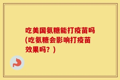 吃美国氨糖能打疫苗吗(吃氨糖会影响打疫苗效果吗？)