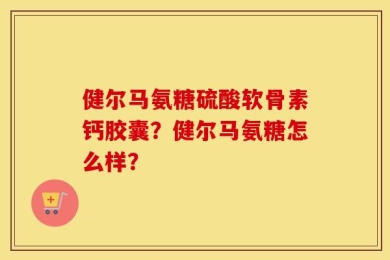 健尔马氨糖硫酸软骨素钙胶囊？健尔马氨糖怎么样？