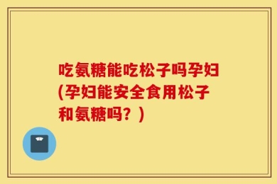 吃氨糖能吃松子吗孕妇(孕妇能安全食用松子和氨糖吗？)