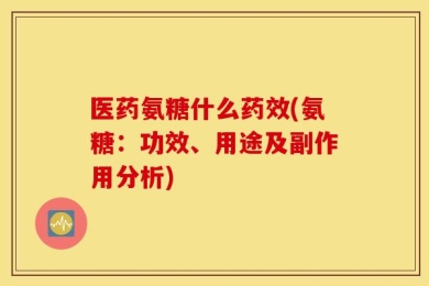 医药氨糖什么药效(氨糖：功效、用途及副作用分析)