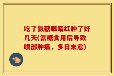 吃了氨糖眼睛红肿了好几天(氨糖食用后导致眼部肿痛，多日未愈)