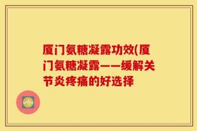 厦门氨糖凝露功效(厦门氨糖凝露——缓解关节炎疼痛的好选择