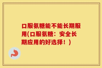 口服氨糖能不能长期服用(口服氨糖：安全长期应用的好选择！)