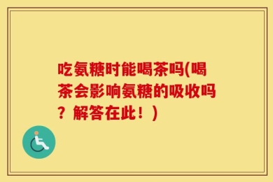 吃氨糖时能喝茶吗(喝茶会影响氨糖的吸收吗？解答在此！)