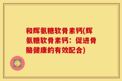 和辉氨糖软骨素钙(辉氨糖软骨素钙：促进骨骼健康的有效配合)
