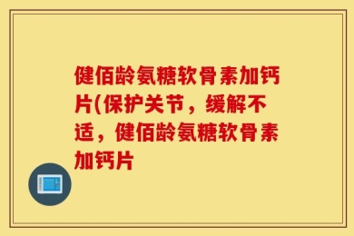 健佰龄氨糖软骨素加钙片(保护关节，缓解不适，健佰龄氨糖软骨素加钙片