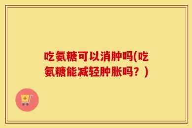 吃氨糖可以消肿吗(吃氨糖能减轻肿胀吗？)