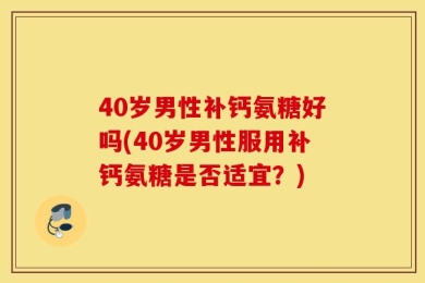 40岁男性补钙氨糖好吗(40岁男性服用补钙氨糖是否适宜？)