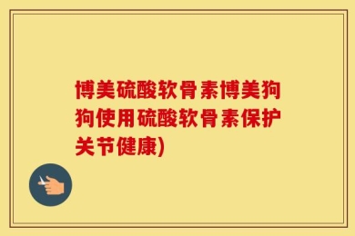 博美硫酸软骨素博美狗狗使用硫酸软骨素保护关节健康)