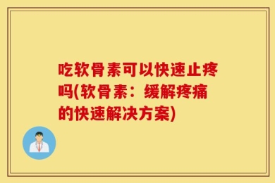 吃软骨素可以快速止疼吗(软骨素：缓解疼痛的快速解决方案)