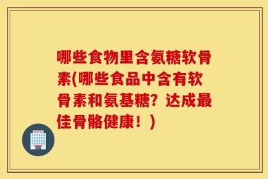 哪些食物里含氨糖软骨素(哪些食品中含有软骨素和氨基糖？达成最佳骨骼健康！)