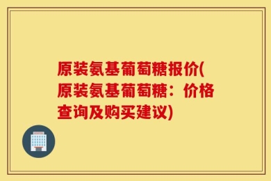 原装氨基葡萄糖报价(原装氨基葡萄糖：价格查询及购买建议)