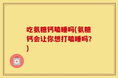 吃氨糖钙瞌睡吗(氨糖钙会让你想打瞌睡吗？)